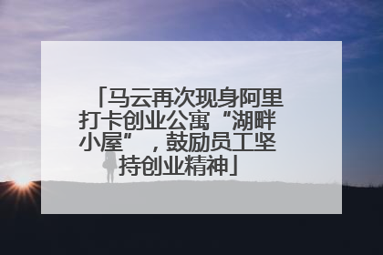 马云再次现身阿里打卡创业公寓“湖畔小屋”，鼓励员工坚持创业精神